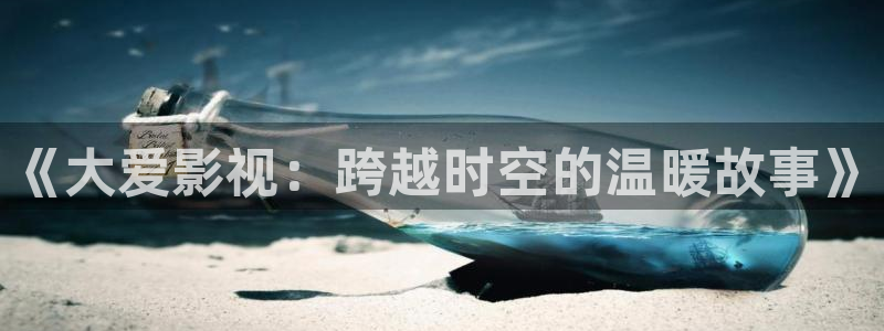 麦田影院app官方下载：《大爱影视：跨越时空的温暖故事》