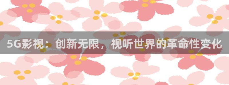 麦田影院最新版本下载：5G影视：创新无限，视听世界的革命性变化